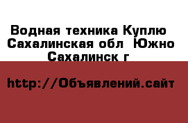 Водная техника Куплю. Сахалинская обл.,Южно-Сахалинск г.